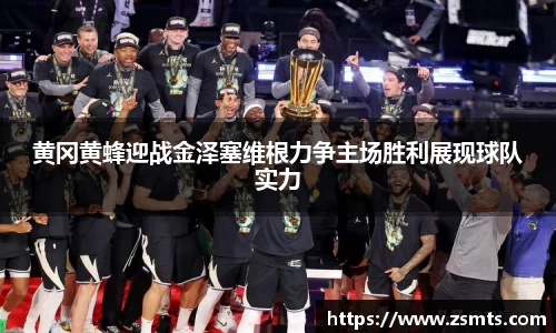 黄冈黄蜂迎战金泽塞维根力争主场胜利展现球队实力