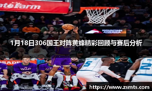 1月18日306国王对阵黄蜂精彩回顾与赛后分析