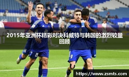 2015年亚洲杯精彩对决科威特与韩国的激烈较量回顾
