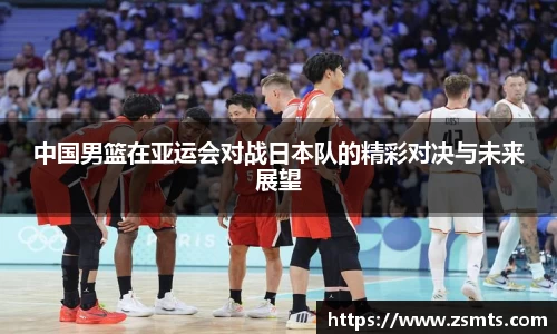 中国男篮在亚运会对战日本队的精彩对决与未来展望