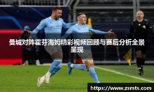 曼城对阵霍芬海姆精彩视频回顾与赛后分析全景呈现